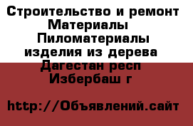 Строительство и ремонт Материалы - Пиломатериалы,изделия из дерева. Дагестан респ.,Избербаш г.